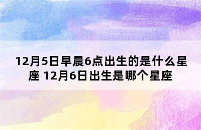 12月5日早晨6点出生的是什么星座 12月6日出生是哪个星座